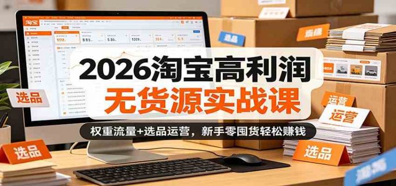 2026淘宝高利润无货源实战课：权重流量+选品运营，新手零囤货轻松赚钱-轻创社项目网