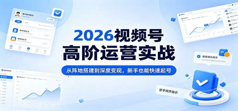 2026视频号高阶运营实战:从阵地搭建到深度变现,新手也能快速起号-轻创社项目网