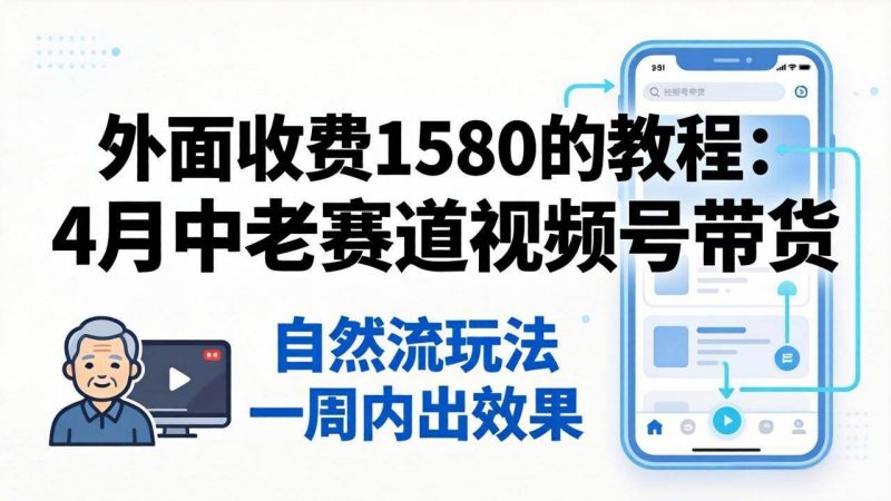 （18210期）外面收费1580的教程：4月中老年赛道视频号带货，自然流玩法一周内可以出效果-轻创社项目网