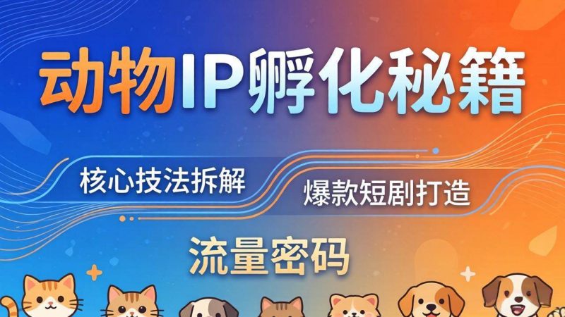 (18207期)动物IP孵化全套秘籍,三大核心技法拆解,打造爆款萌宠短剧,轻松拿捏赛道流量密码-轻创社项目网