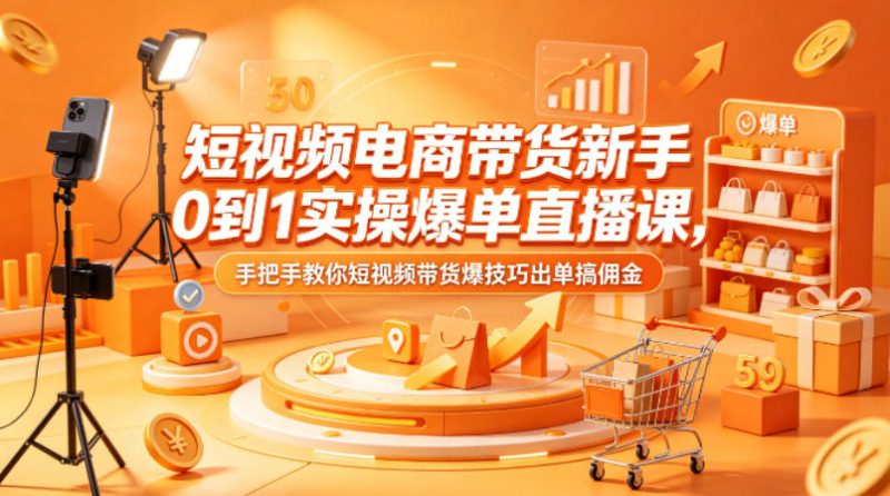 短视频电商带货新手0到1实操爆单直播课,手把手教你短视频带货爆技巧出单搞佣金-轻创社项目网