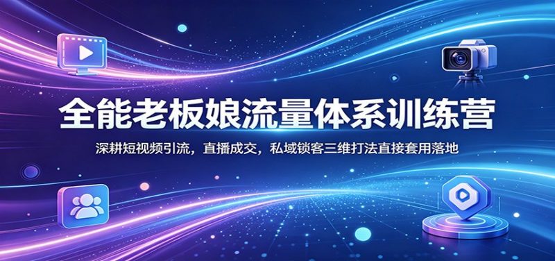 全能老板娘流量体系训练营:深耕短视频引流,直播成交,私域锁客三维打法直接套用落地-轻创社项目网