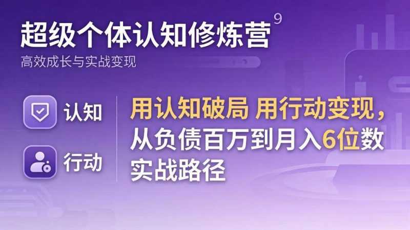 (17854期)超级个体认知修炼营:用认知破局用行动变现,从负债百万到月入6位数实战路径-轻创社项目网