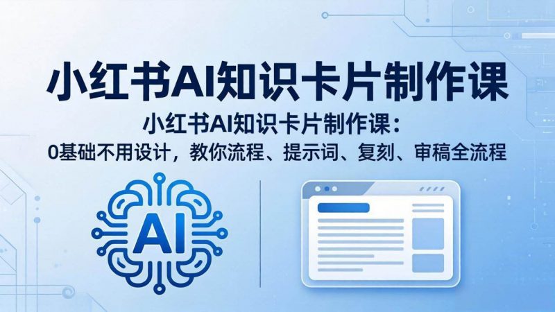 (18070期)小红书AI知识卡片制作课:0基础不用设计,教你流程、提示词、复刻、审稿全流程-轻创社项目网
