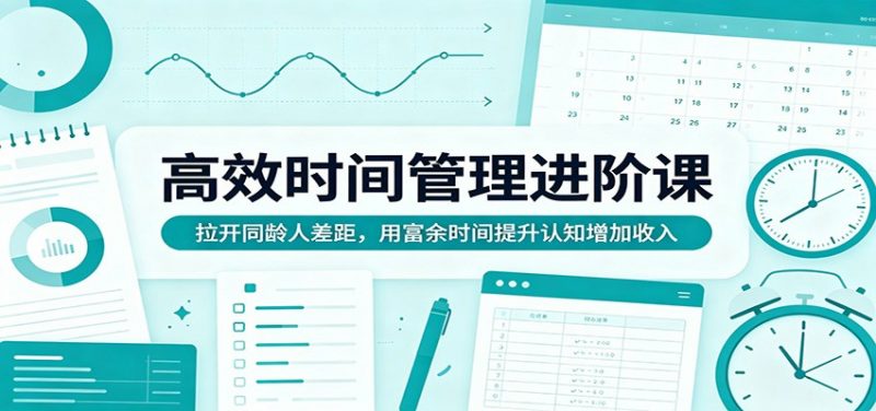 高效时间管理进阶课：拉开同龄人差距，用富余时间提升认知增加收入-轻创社项目网