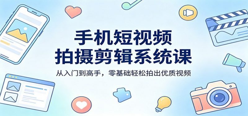手机短视频拍摄剪辑系统课:从入门到高手,零基础轻松拍出优质视频-轻创社项目网