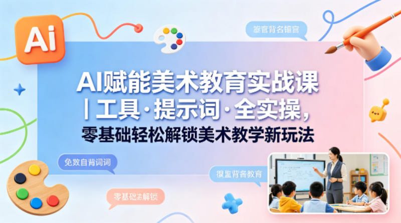 AI赋能美术教育实战课|工具·提示词·全实操,零基础轻松解锁美术教学新玩法-轻创社项目网