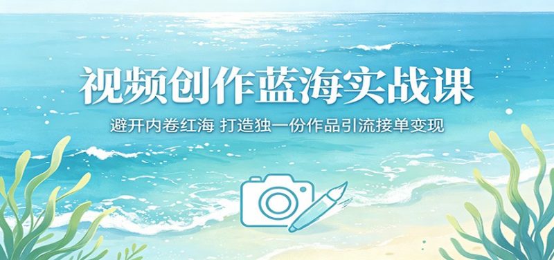 视频创作蓝海实战课：避开内卷红海，打造独一份作品引流接单变现-轻创社项目网
