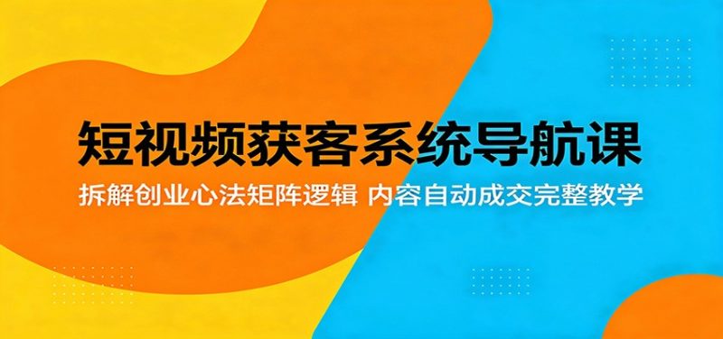 短视频获客系统导航课:拆解创业心法矩阵逻辑,内容自动成交完整教学-轻创社项目网