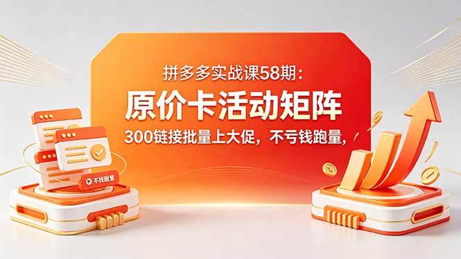 图片[1]-（18395期）拼多多实战课58期：原价卡活动矩阵，300链接批量上大促，不亏钱跑量