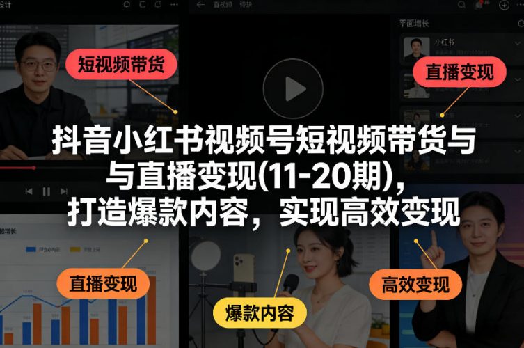 抖音小红书视频号短视频带货与直播变现(10-21期),打造爆款内容,实现高效变现(更新05月)-轻创社项目网
