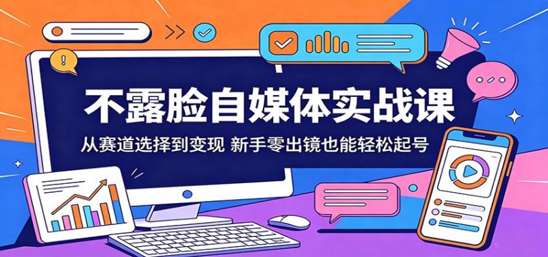不露脸自媒体实战课:从赛道选择到变现,新手零出镜也能轻松起号-轻创社项目网