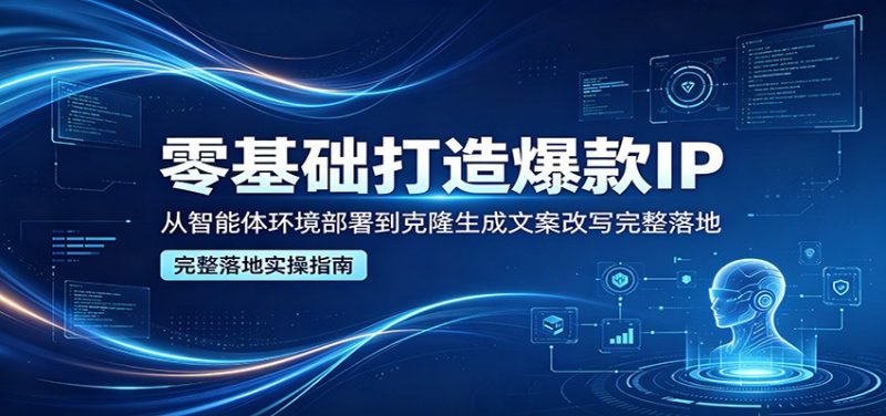 零基础打造爆款IP,从智能体环境部署到克隆生成文案改写完整落地-轻创社项目网