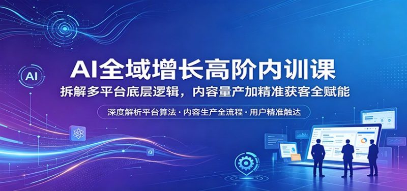 AI全域增长高阶内训课:拆解多平台底层逻辑,内容量产加精准获客全赋能-轻创社项目网