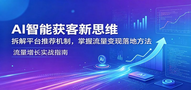 AI智能获客新思维：拆解平台推荐机制，掌握流量变现落地方法-轻创社项目网