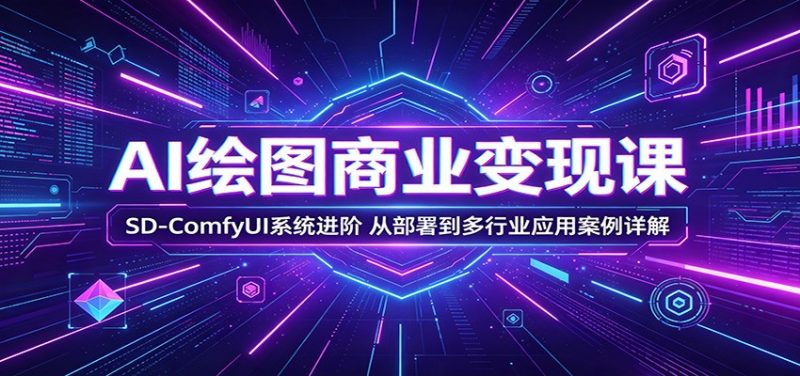 AI绘图商业变现课:SD-ComfyUI系统进阶,从部署到多行业应用案例详解-轻创社项目网