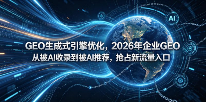 GEO生成式引擎优化,2026年企业GEO从被AI收录到被AI推荐,抢占新流量入口-轻创社项目网