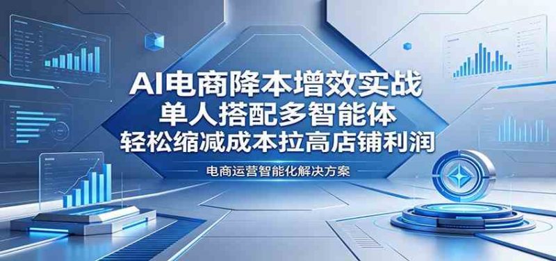 AI电商降本增效实战:单人搭配多智能体,轻松缩减成本拉高店铺利润-轻创社项目网