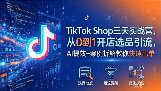 图片[1]-（18365期）TikTok Shop三天实战营2026年5月，从0到1开店选品引流，AI提效+案例拆解教你快速出单