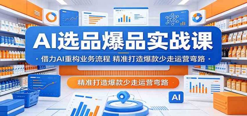 AI选品爆品实战课：借力AI重构业务流程，精准打造爆款少走运营弯路-轻创社项目网