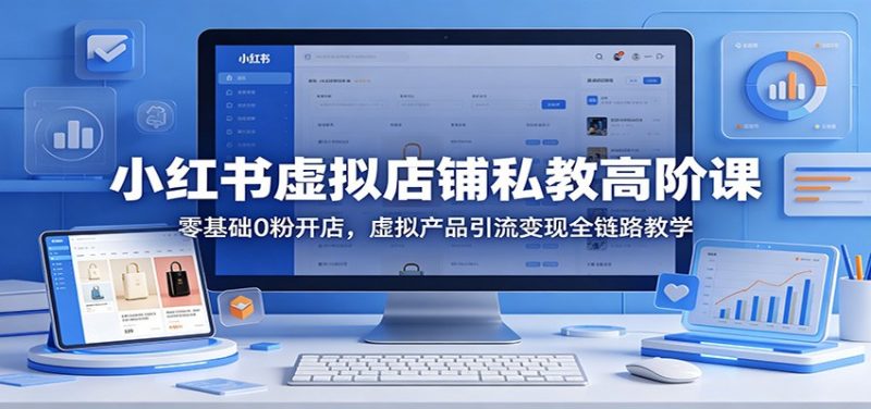 小红书虚拟店铺私教高阶课:零基础0粉开店,虚拟产品引流变现全链路教学-轻创社项目网
