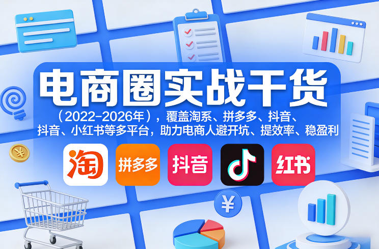 电商圈实战干货(2023-2026年),覆盖淘系、拼多多、抖音、小红书等多平台,助力电商人避开坑、提效率、稳盈利(更新5月10)-轻创社项目网