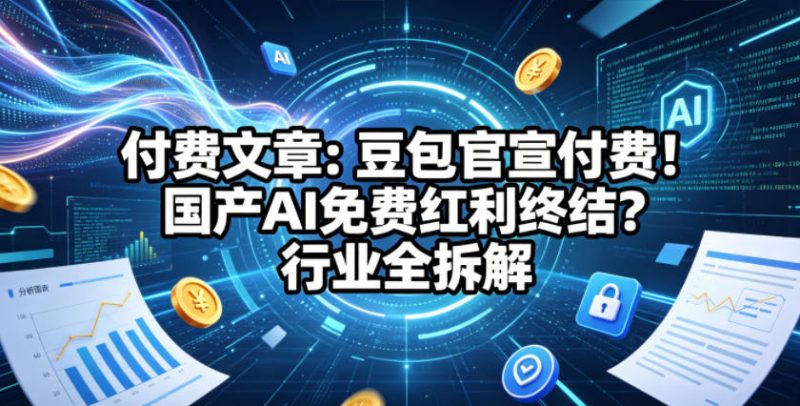 付费文章:豆包官宣付费!国产AI免费红利终结?行业全拆解-轻创社项目网