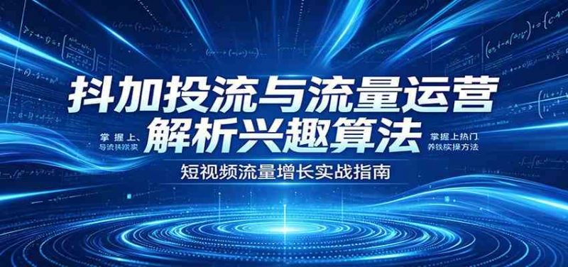 抖加投流与流量运营:解析兴趣算法,掌握上热门、养铁粉实操方法-轻创社项目网