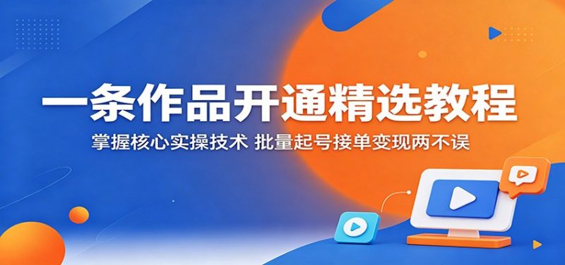 一条作品开通精选教程：掌握核心实操技术，批量起号接单变现两不误-轻创社项目网