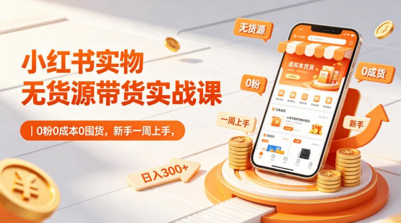 小红书实物无货源带货实战课|0粉0成本0囤货,新手一周上手,日入300+-轻创社项目网