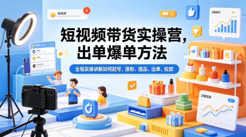 短视频带货实操营，出单爆单方法，全程实操讲解如何起号、涨粉、选品、出单、投放-轻创社项目网