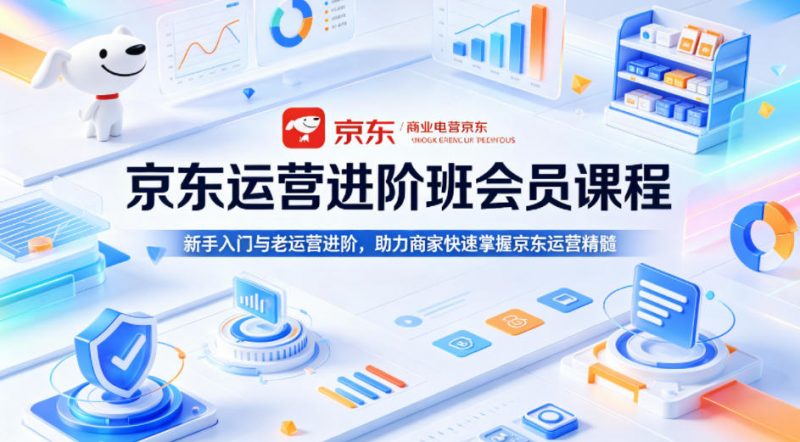 京东运营进阶班会员课程,新手入门与老运营进阶,助力商家快速掌握京东运营精髓-轻创社项目网