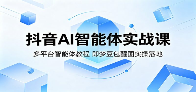 抖音AI智能体实战课：多平台智能体教程，即梦豆包醒图实操落地-轻创社项目网