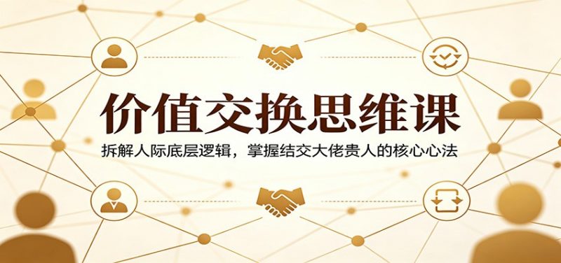 价值交换思维课:拆解人际底层逻辑,掌握结交大佬贵人的核心心法-轻创社项目网