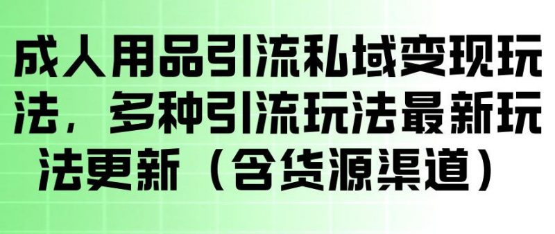 成人用品引流私域变现玩法,多种引流玩法最新玩法,操作简单(含货源渠道)-轻创社项目网
