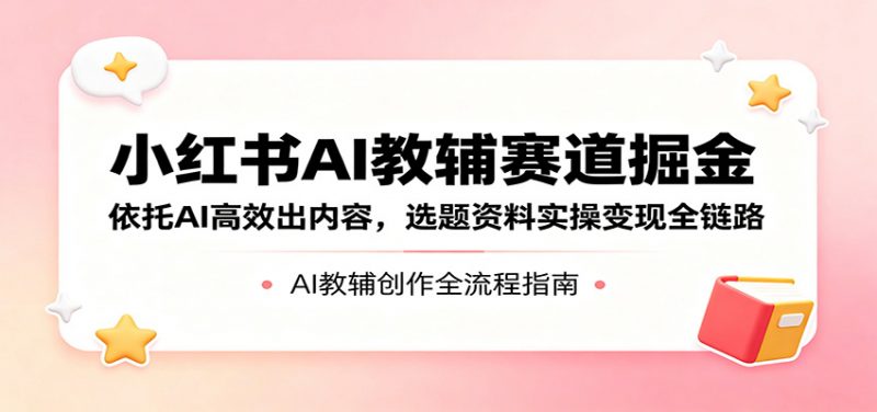 小红书AI教辅赛道掘金:依托AI高效出内容,选题资料实操变现全链路-轻创社项目网