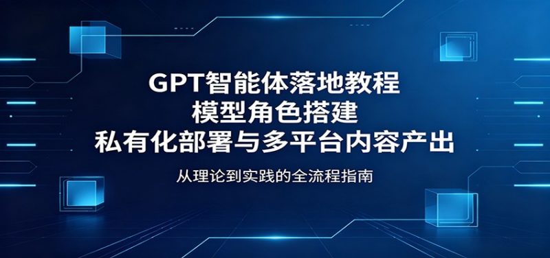 GPT智能体落地教程:模型角色搭建,私有化部署与多平台内容产出-轻创社项目网