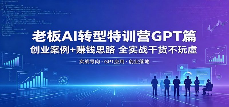 老板AI转型特训营GPT篇:创业案例+赚钱思路,全实战干货不玩虚-轻创社项目网