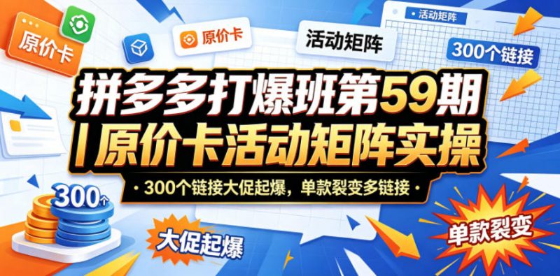 拼多多打爆班第59期|原价卡活动矩阵实操,300个链接大促起爆,单款裂变多链接-轻创社项目网