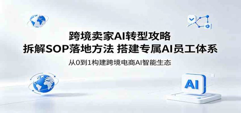 跨境卖家AI转型攻略:拆解SOP落地方法,搭建专属AI员工体系-轻创社项目网