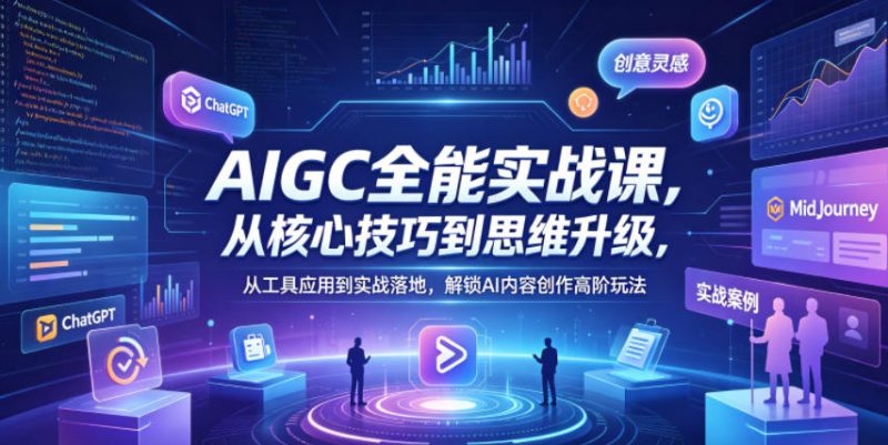 AIGC全能实战课,从核心技巧到思维升级,从工具应用到实战落地,解锁AI内容创作高阶玩法-轻创社项目网