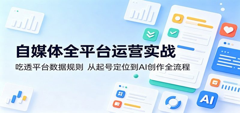 自媒体全平台运营实战：吃透平台数据规则，从起号定位到AI创作全流程-轻创社项目网