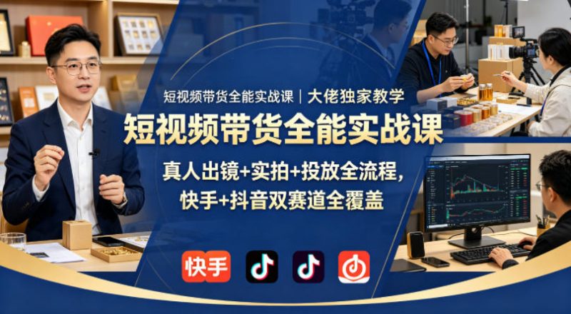 短视频带货全能实战课|大佬独家教学,真人出镜+实拍+投放全流程,快手+抖音双赛道全覆盖-轻创社项目网