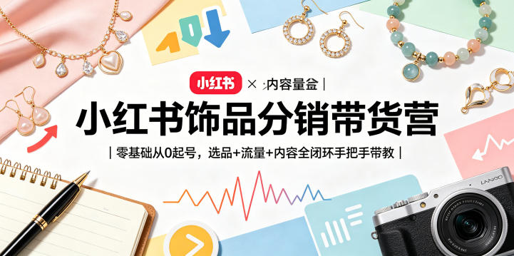 小红书饰品分销带货营|零基础从0起号,选品+流量+内容全闭环手把手带教-轻创社项目网