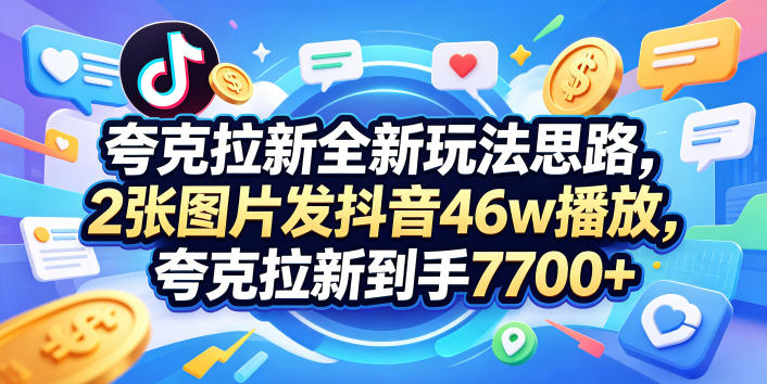 夸克拉新全新玩法思路，2张图片发抖音46w播放，夸克拉新到手7700+，3385字完整教程附上【付费文章】-轻创社项目网