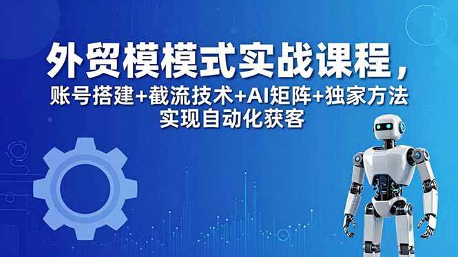 图片[1]-（18367期）外贸新模式实战课程-更新5月，账号搭建+截流技术+AI矩阵+独家方法实现自动化获客