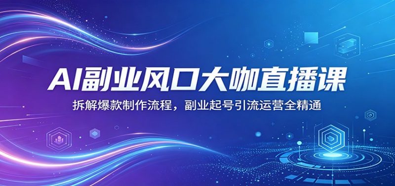 AI副业风口大咖直播课:拆解爆款制作流程,副业起号引流运营全精通-轻创社项目网