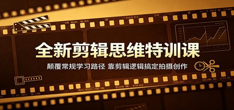 全新剪辑思维特训课：颠覆常规学习路径，靠剪辑逻辑搞定拍摄创作-轻创社项目网