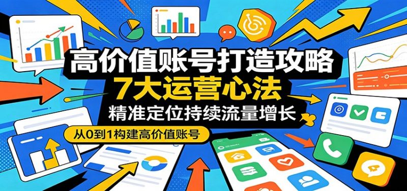高价值账号打造攻略：7大运营心法，精准定位持续流量增长-轻创社项目网