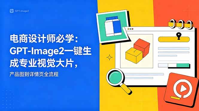 (18693期)电商设计师必学-更新:GPT-Image2一键生成专业视觉大片,产品图到详情页全流程-轻创社项目网
